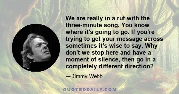 We are really in a rut with the three-minute song. You know where it's going to go. If you're trying to get your message across sometimes it's wise to say, Why don't we stop here and have a moment of silence, then go in 