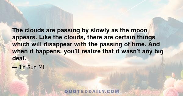 The clouds are passing by slowly as the moon appears. Like the clouds, there are certain things which will disappear with the passing of time. And when it happens, you'll realize that it wasn't any big deal.