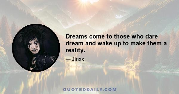 Dreams come to those who dare dream and wake up to make them a reality.