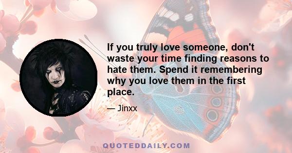 If you truly love someone, don't waste your time finding reasons to hate them. Spend it remembering why you love them in the first place.