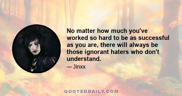 No matter how much you've worked so hard to be as successful as you are, there will always be those ignorant haters who don't understand.