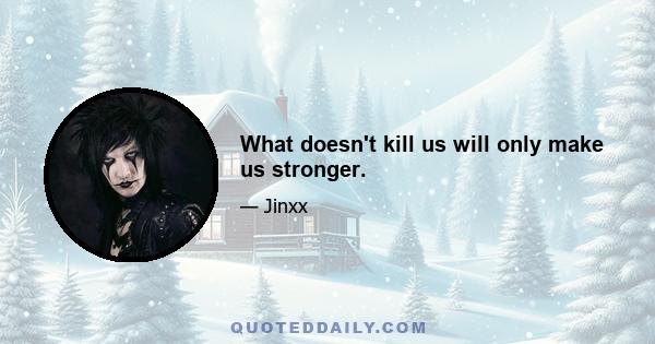 What doesn't kill us will only make us stronger.