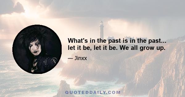 What's in the past is in the past... let it be, let it be. We all grow up.