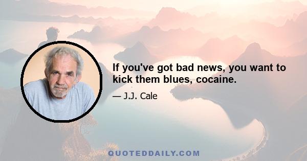 If you've got bad news, you want to kick them blues, cocaine.