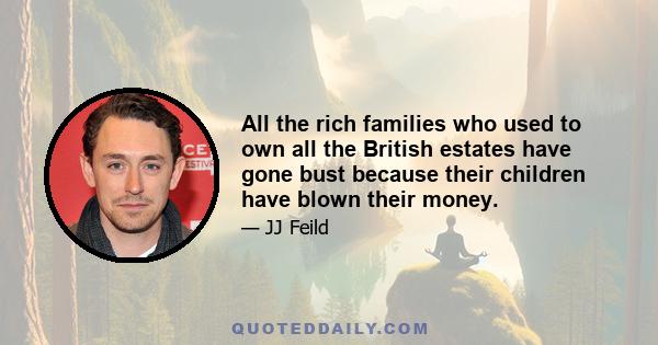 All the rich families who used to own all the British estates have gone bust because their children have blown their money.