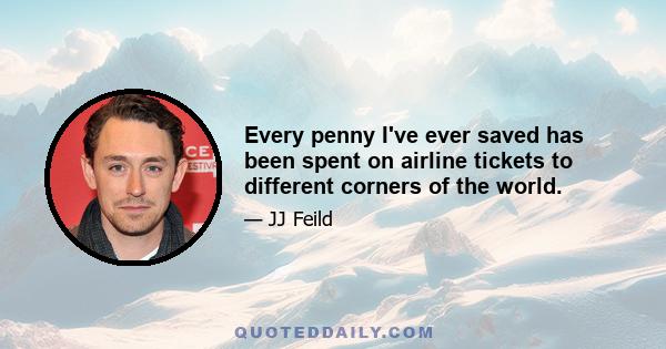 Every penny I've ever saved has been spent on airline tickets to different corners of the world.