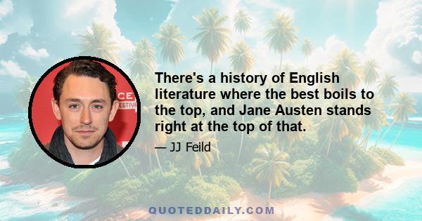 There's a history of English literature where the best boils to the top, and Jane Austen stands right at the top of that.