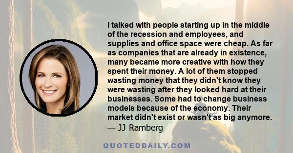 I talked with people starting up in the middle of the recession and employees, and supplies and office space were cheap. As far as companies that are already in existence, many became more creative with how they spent