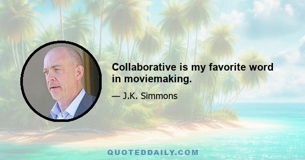 Collaborative is my favorite word in moviemaking.