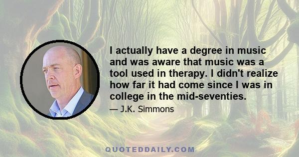 I actually have a degree in music and was aware that music was a tool used in therapy. I didn't realize how far it had come since I was in college in the mid-seventies.