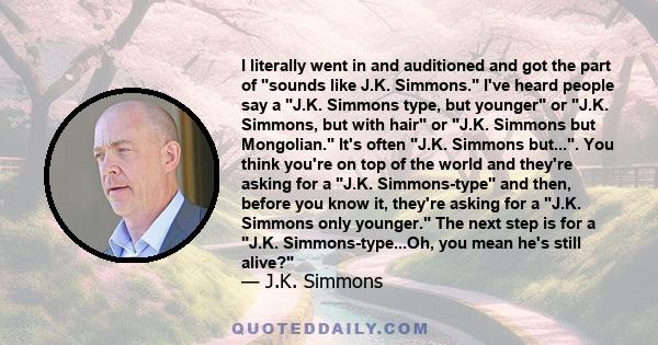 I literally went in and auditioned and got the part of sounds like J.K. Simmons. I've heard people say a J.K. Simmons type, but younger or J.K. Simmons, but with hair or J.K. Simmons but Mongolian. It's often J.K.