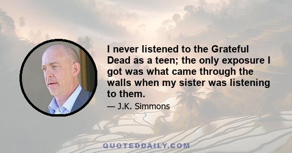 I never listened to the Grateful Dead as a teen; the only exposure I got was what came through the walls when my sister was listening to them.