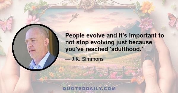 People evolve and it's important to not stop evolving just because you've reached 'adulthood.'