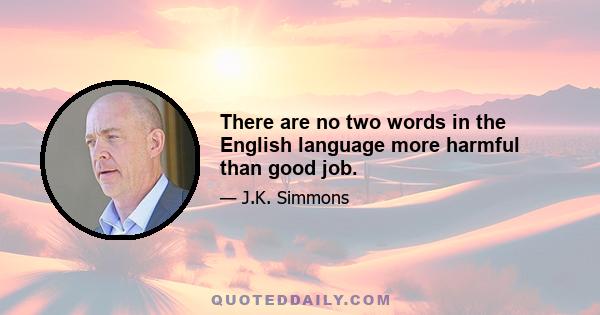 There are no two words in the English language more harmful than good job.