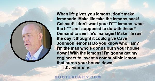 When life gives you lemons, don't make lemonade. Make life take the lemons back! Get mad! I don't want your D*** lemons, what the h*** am I supposed to do with these? Demand to see life's manager! Make life rue the day