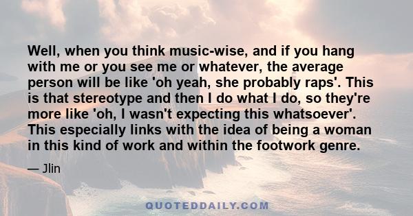 Well, when you think music-wise, and if you hang with me or you see me or whatever, the average person will be like 'oh yeah, she probably raps'. This is that stereotype and then I do what I do, so they're more like