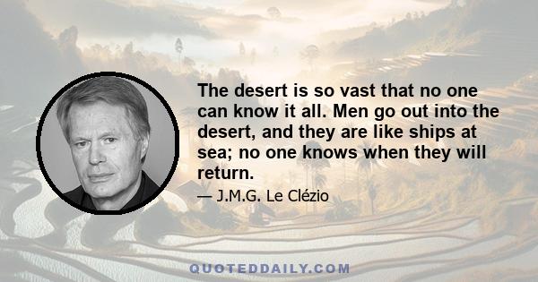 The desert is so vast that no one can know it all. Men go out into the desert, and they are like ships at sea; no one knows when they will return.