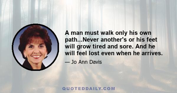 A man must walk only his own path...Never another's or his feet will grow tired and sore. And he will feel lost even when he arrives.