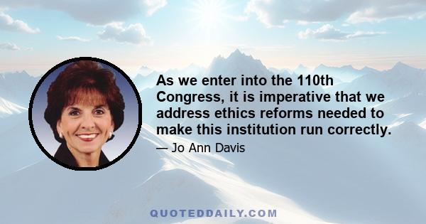 As we enter into the 110th Congress, it is imperative that we address ethics reforms needed to make this institution run correctly.