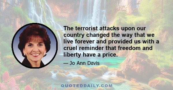 The terrorist attacks upon our country changed the way that we live forever and provided us with a cruel reminder that freedom and liberty have a price.