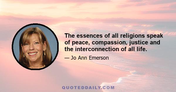 The essences of all religions speak of peace, compassion, justice and the interconnection of all life.