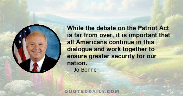 While the debate on the Patriot Act is far from over, it is important that all Americans continue in this dialogue and work together to ensure greater security for our nation.