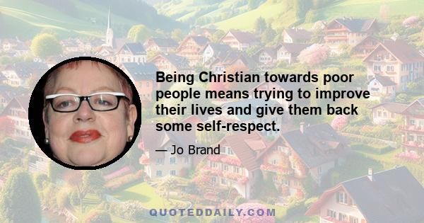 Being Christian towards poor people means trying to improve their lives and give them back some self-respect.