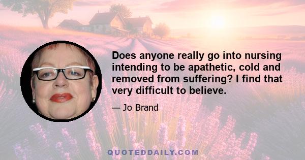 Does anyone really go into nursing intending to be apathetic, cold and removed from suffering? I find that very difficult to believe.