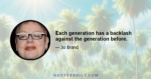 Each generation has a backlash against the generation before.