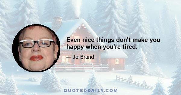 Even nice things don't make you happy when you're tired.