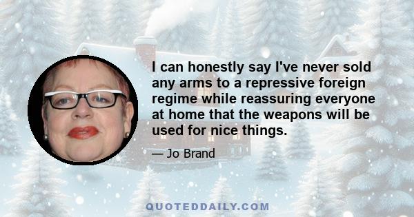 I can honestly say I've never sold any arms to a repressive foreign regime while reassuring everyone at home that the weapons will be used for nice things.