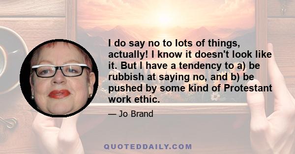 I do say no to lots of things, actually! I know it doesn't look like it. But I have a tendency to a) be rubbish at saying no, and b) be pushed by some kind of Protestant work ethic.