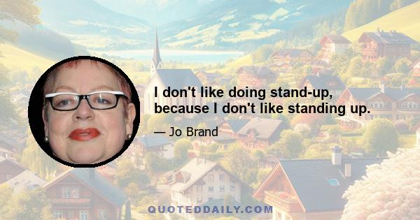 I don't like doing stand-up, because I don't like standing up.