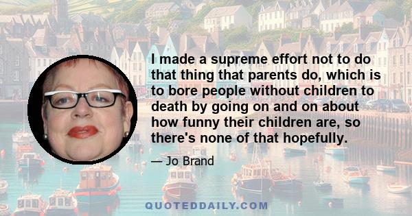 I made a supreme effort not to do that thing that parents do, which is to bore people without children to death by going on and on about how funny their children are, so there's none of that hopefully.