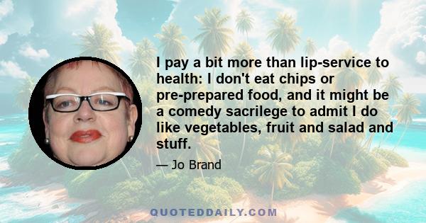 I pay a bit more than lip-service to health: I don't eat chips or pre-prepared food, and it might be a comedy sacrilege to admit I do like vegetables, fruit and salad and stuff.