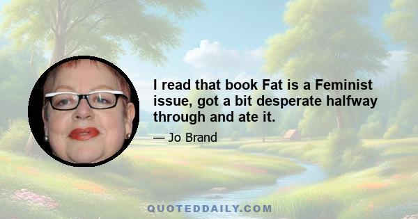 I read that book Fat is a Feminist issue, got a bit desperate halfway through and ate it.