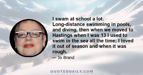 I swam at school a lot. Long-distance swimming in pools, and diving, then when we moved to Hastings when I was 13 I used to swim in the sea all the time; I loved it out of season and when it was rough.