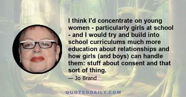 I think I'd concentrate on young women - particularly girls at school - and I would try and build into school curriculums much more education about relationships and how girls (and boys) can handle them: stuff about