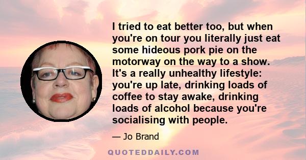 I tried to eat better too, but when you're on tour you literally just eat some hideous pork pie on the motorway on the way to a show. It's a really unhealthy lifestyle: you're up late, drinking loads of coffee to stay