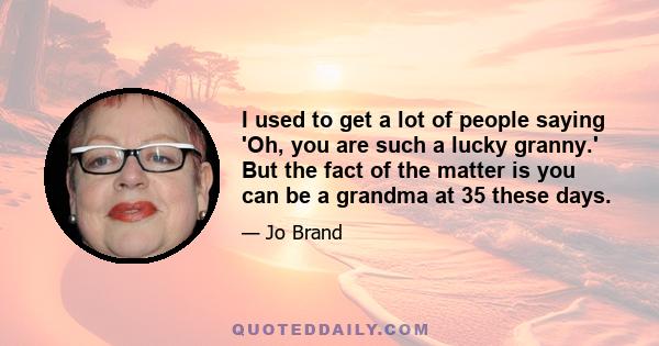 I used to get a lot of people saying 'Oh, you are such a lucky granny.' But the fact of the matter is you can be a grandma at 35 these days.