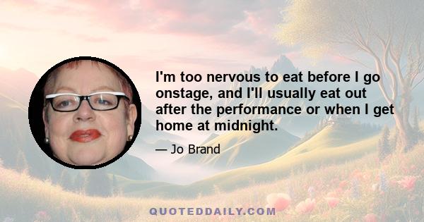 I'm too nervous to eat before I go onstage, and I'll usually eat out after the performance or when I get home at midnight.