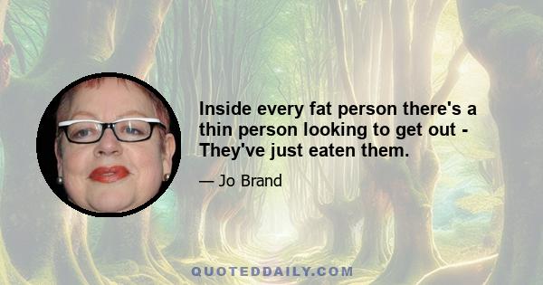 Inside every fat person there's a thin person looking to get out - They've just eaten them.