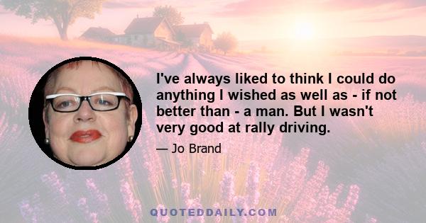 I've always liked to think I could do anything I wished as well as - if not better than - a man. But I wasn't very good at rally driving.