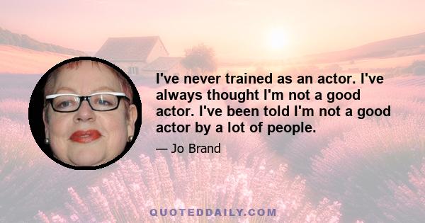 I've never trained as an actor. I've always thought I'm not a good actor. I've been told I'm not a good actor by a lot of people.