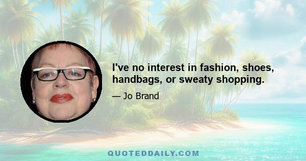 I've no interest in fashion, shoes, handbags, or sweaty shopping.