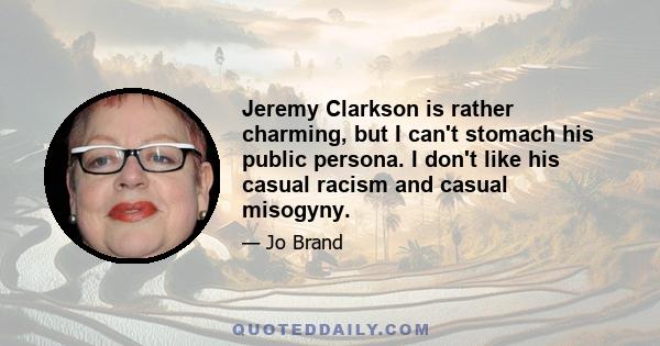 Jeremy Clarkson is rather charming, but I can't stomach his public persona. I don't like his casual racism and casual misogyny.