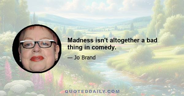 Madness isn't altogether a bad thing in comedy.