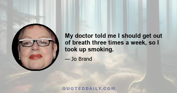 My doctor told me I should get out of breath three times a week, so I took up smoking.