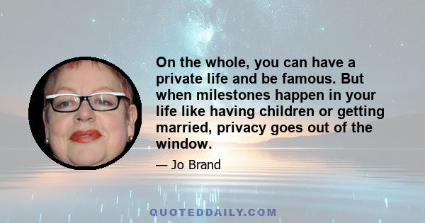 On the whole, you can have a private life and be famous. But when milestones happen in your life like having children or getting married, privacy goes out of the window.