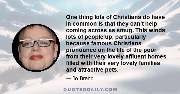 One thing lots of Christians do have in common is that they can't help coming across as smug. This winds lots of people up, particularly because famous Christians pronounce on the life of the poor from their very lovely 